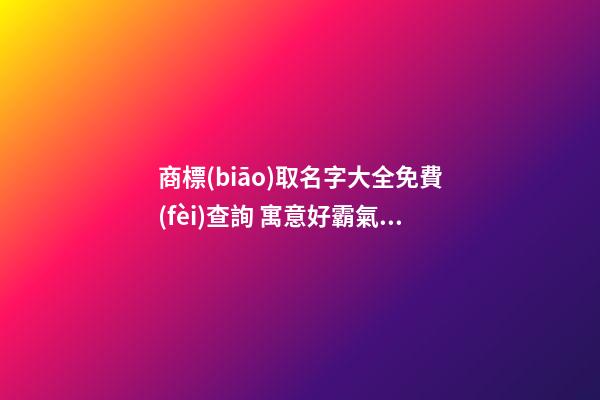 商標(biāo)取名字大全免費(fèi)查詢 寓意好霸氣商標(biāo)名字,起名之家-第1張-商標(biāo)起名-玄機(jī)派